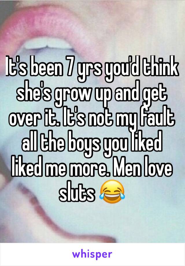 It's been 7 yrs you'd think she's grow up and get over it. It's not my fault all the boys you liked liked me more. Men love sluts 😂 