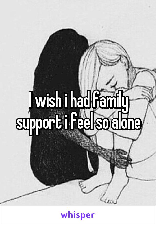 I wish i had family support i feel so alone