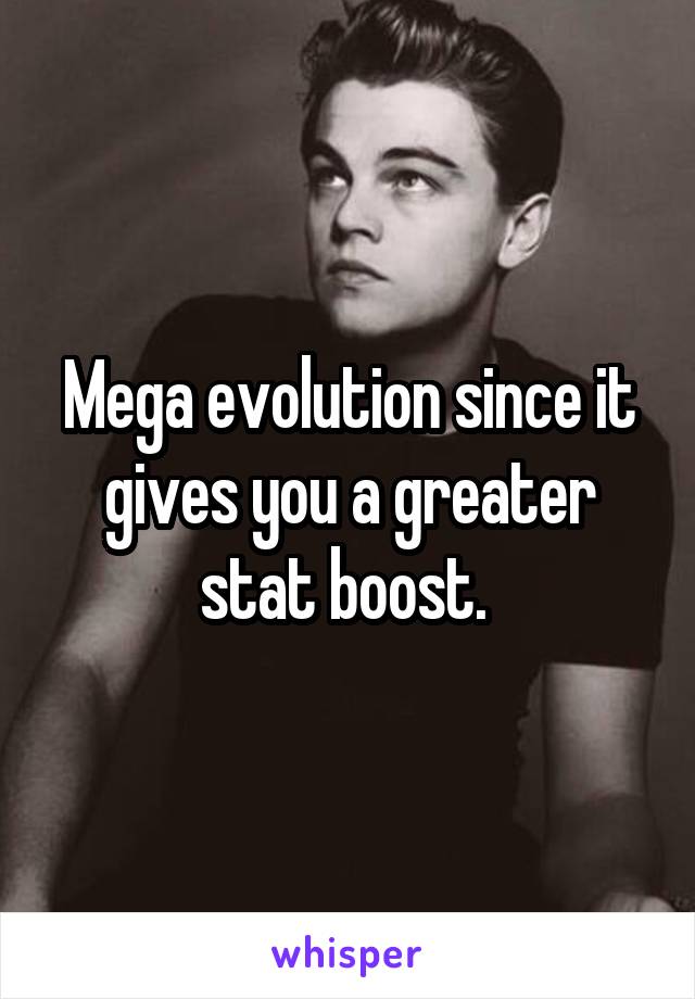 Mega evolution since it gives you a greater stat boost. 