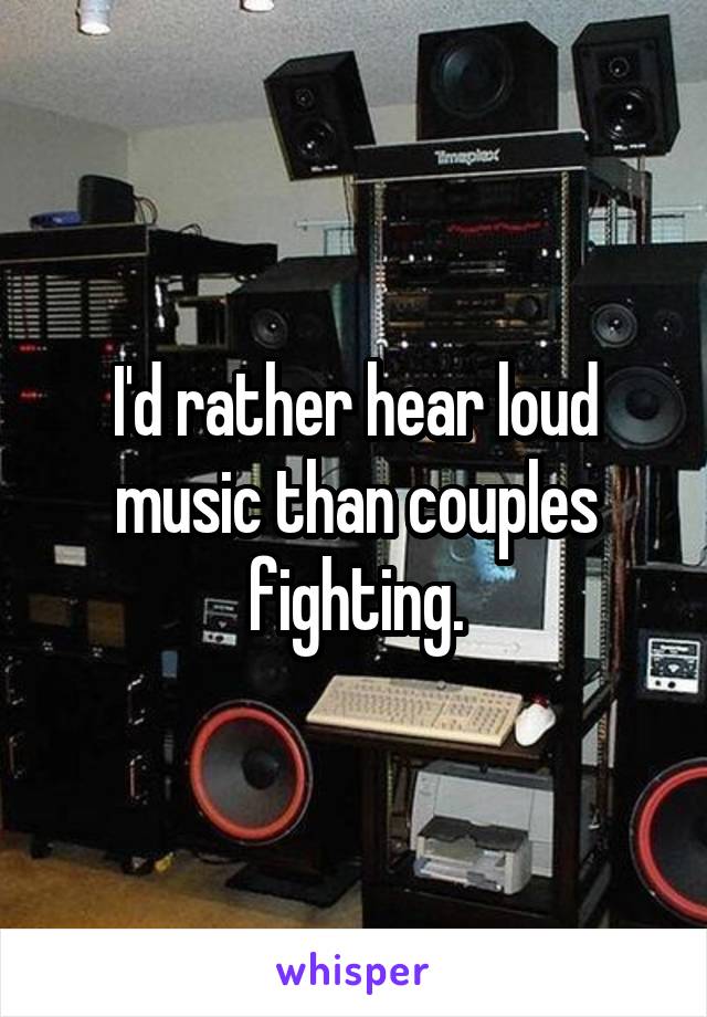 I'd rather hear loud music than couples fighting.