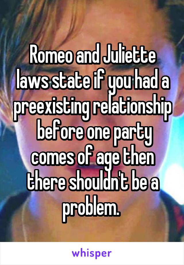 Romeo and Juliette laws state if you had a preexisting relationship  before one party comes of age then there shouldn't be a problem. 