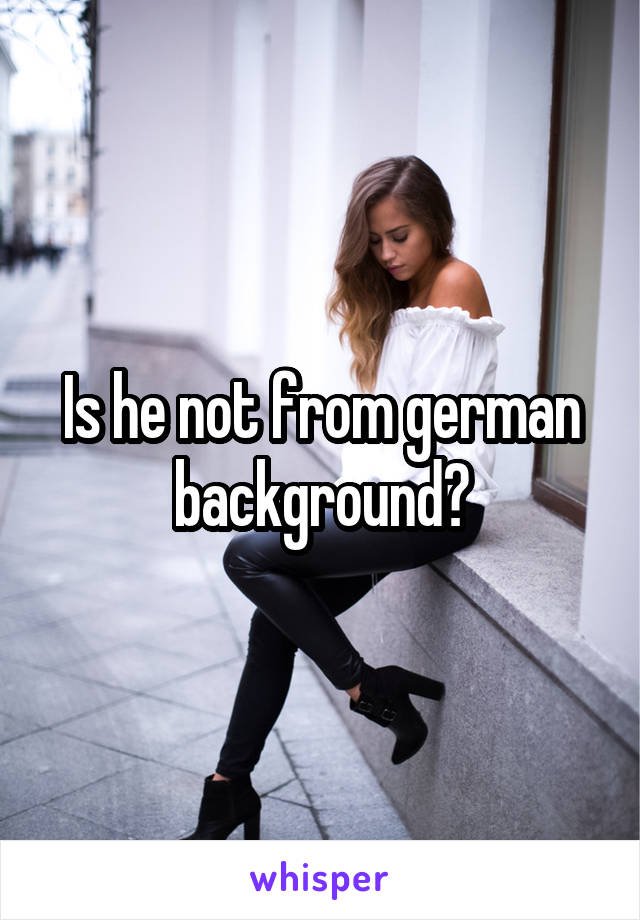 Is he not from german background?