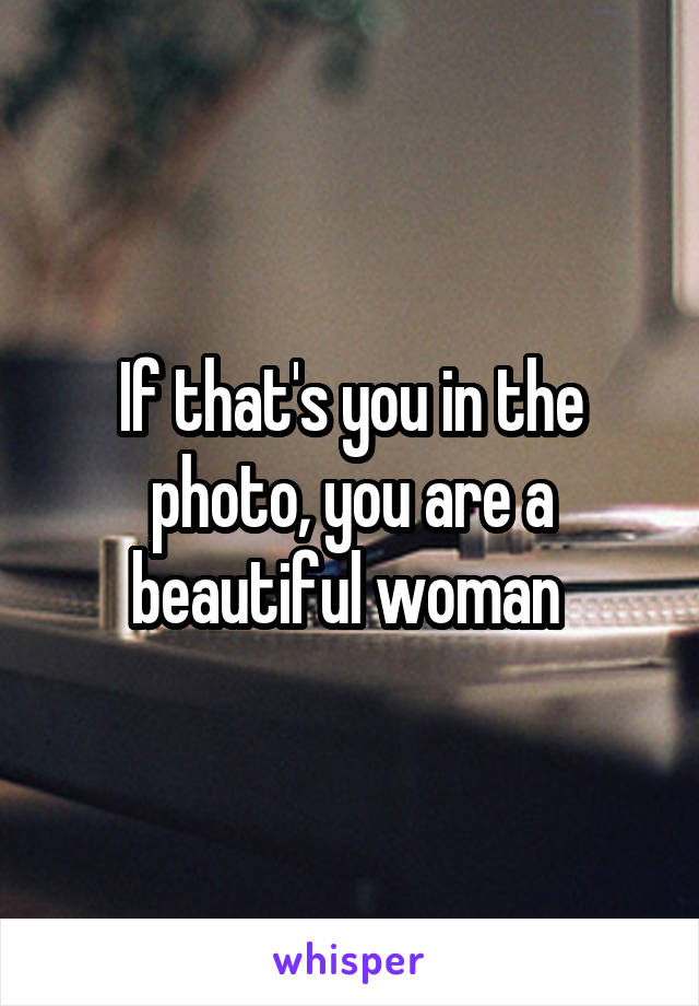 If that's you in the photo, you are a beautiful woman 