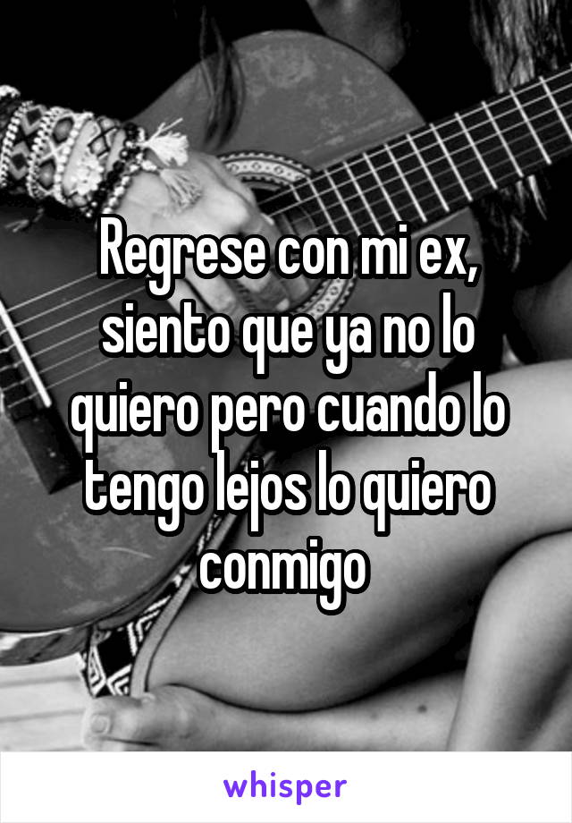 Regrese con mi ex, siento que ya no lo quiero pero cuando lo tengo lejos lo quiero conmigo 