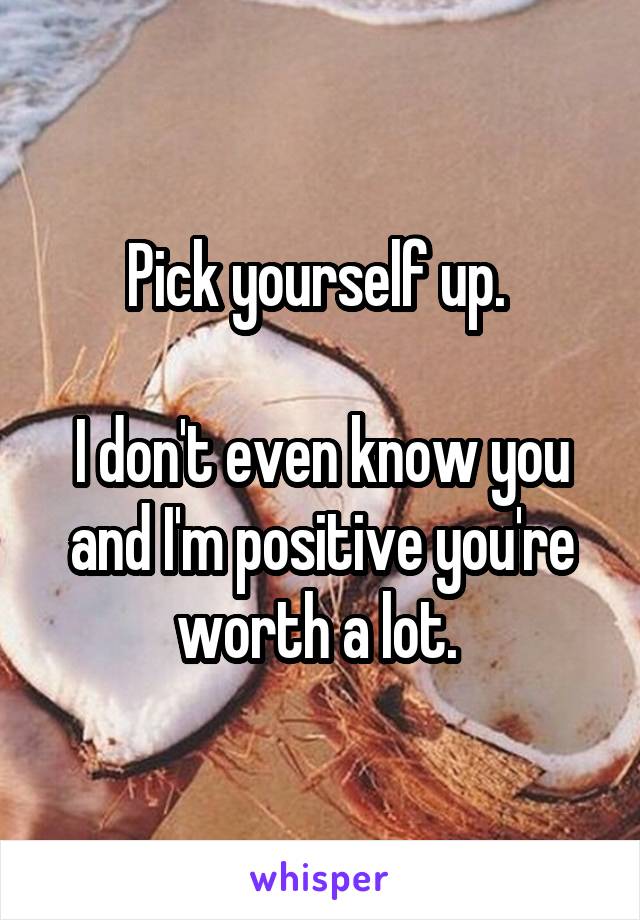 Pick yourself up. 

I don't even know you and I'm positive you're worth a lot. 