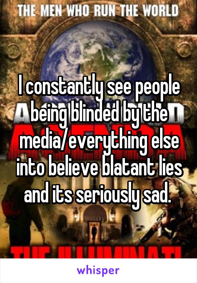 I constantly see people being blinded by the media/everything else into believe blatant lies and its seriously sad. 