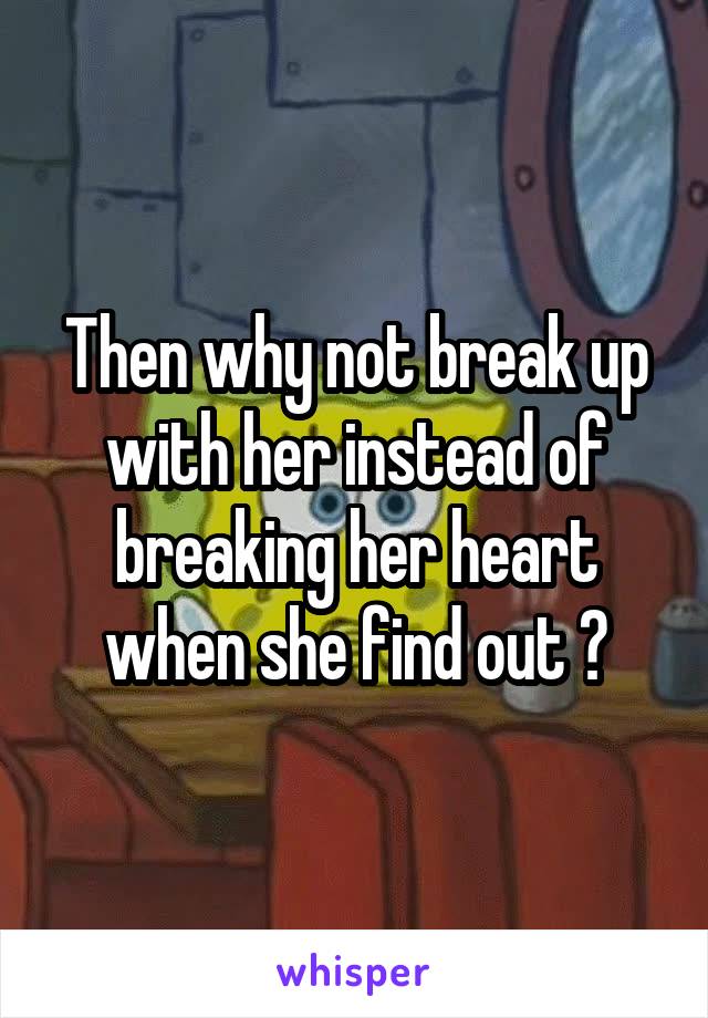 Then why not break up with her instead of breaking her heart when she find out ?