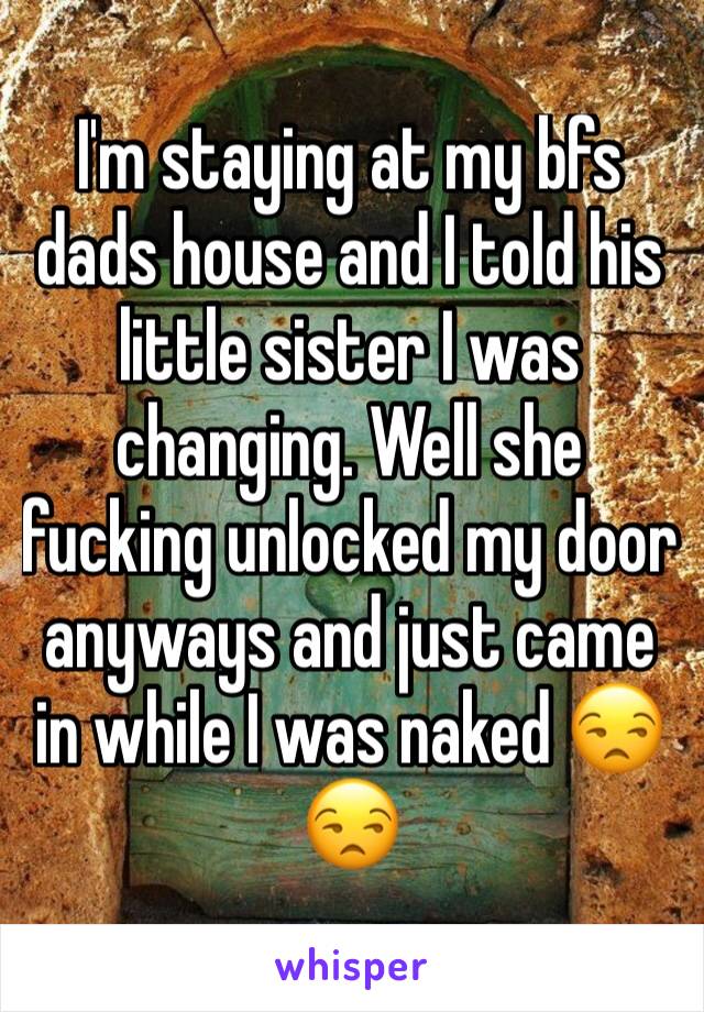 I'm staying at my bfs dads house and I told his little sister I was changing. Well she fucking unlocked my door anyways and just came in while I was naked 😒😒