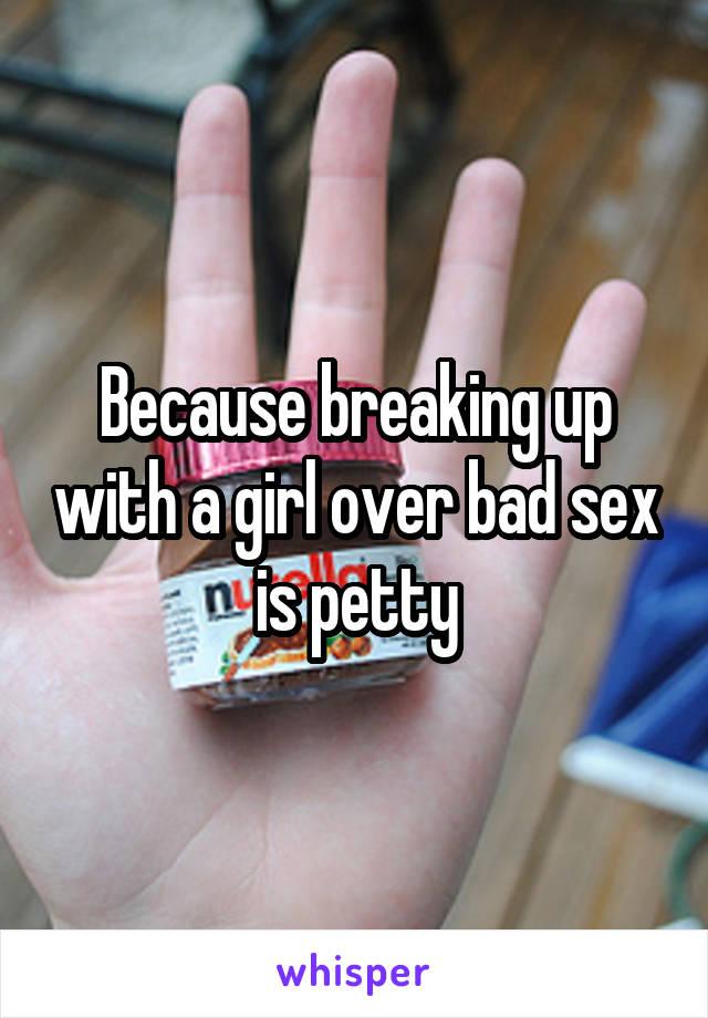 Because breaking up with a girl over bad sex is petty