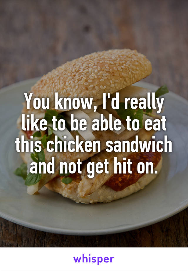 You know, I'd really like to be able to eat this chicken sandwich and not get hit on.