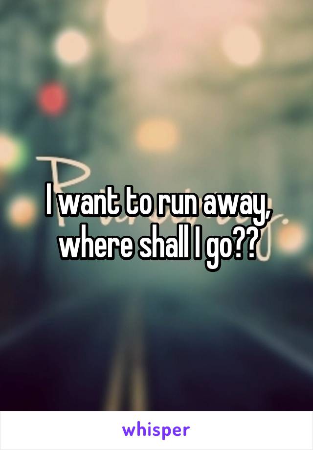 I want to run away, where shall I go??