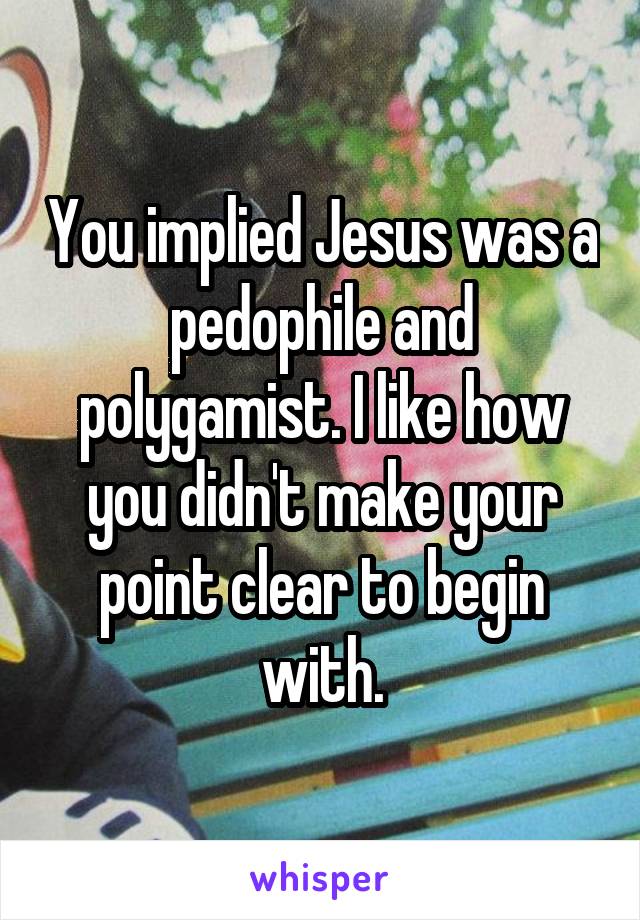 You implied Jesus was a pedophile and polygamist. I like how you didn't make your point clear to begin with.