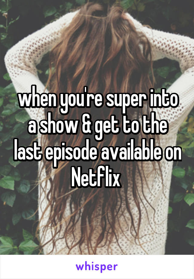 when you're super into a show & get to the last episode available on Netflix 