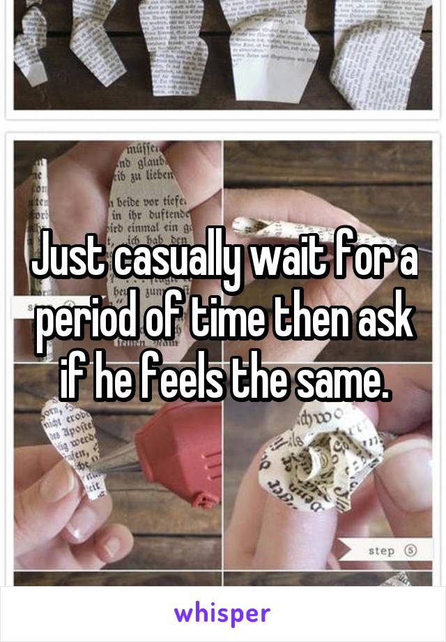 Just casually wait for a period of time then ask if he feels the same.