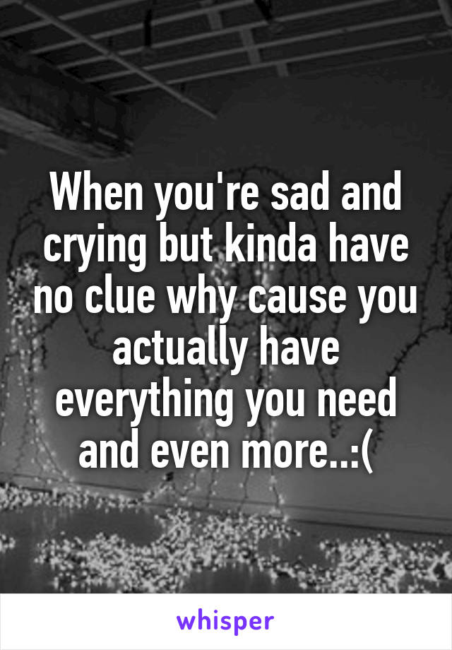 When you're sad and crying but kinda have no clue why cause you actually have everything you need and even more..:(