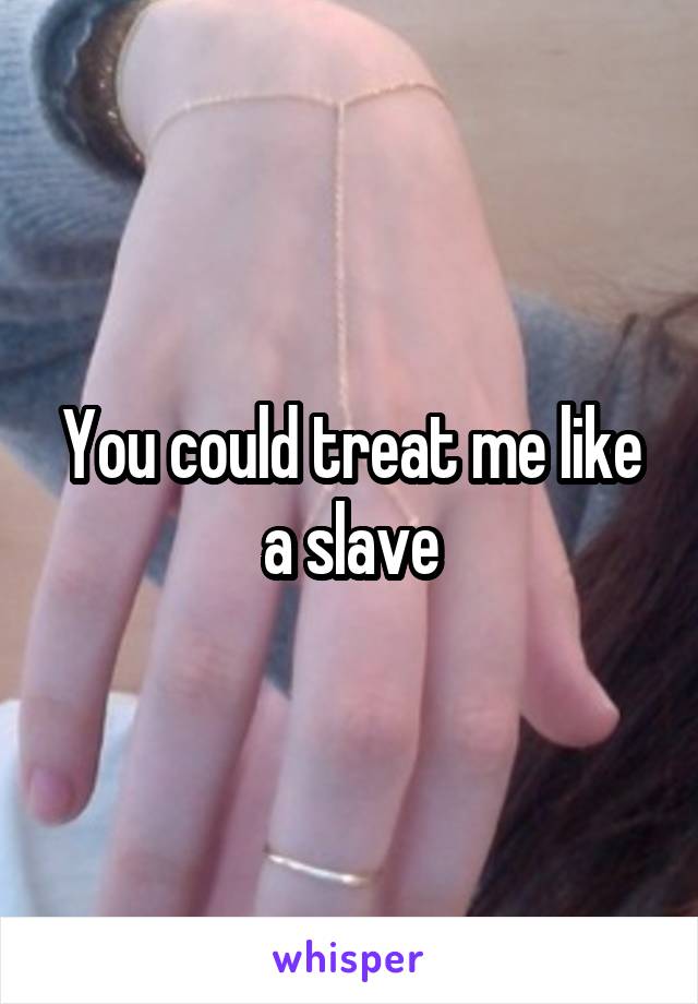 You could treat me like a slave