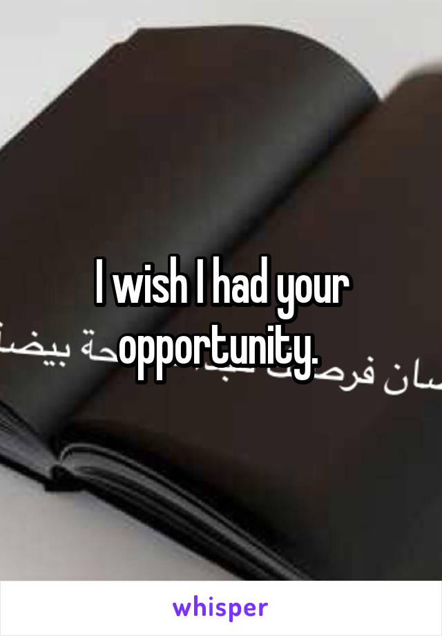 I wish I had your opportunity. 