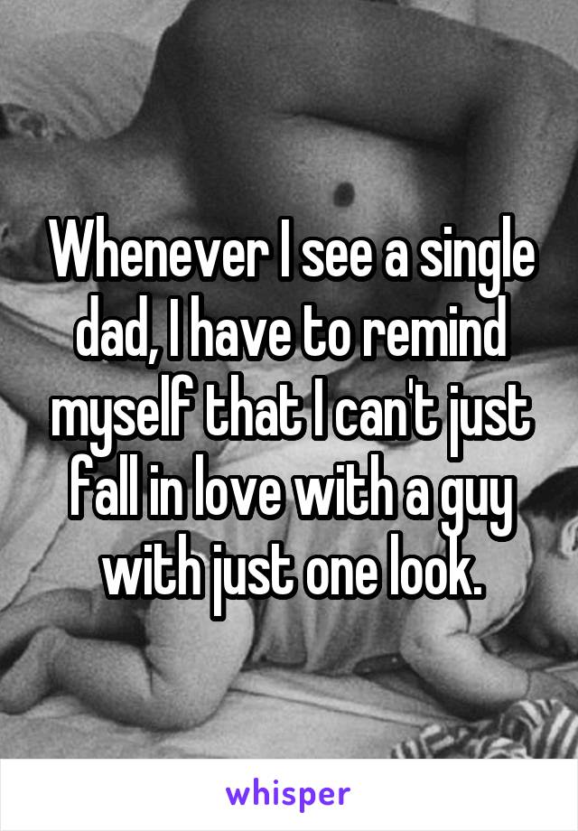 Whenever I see a single dad, I have to remind myself that I can't just fall in love with a guy with just one look.