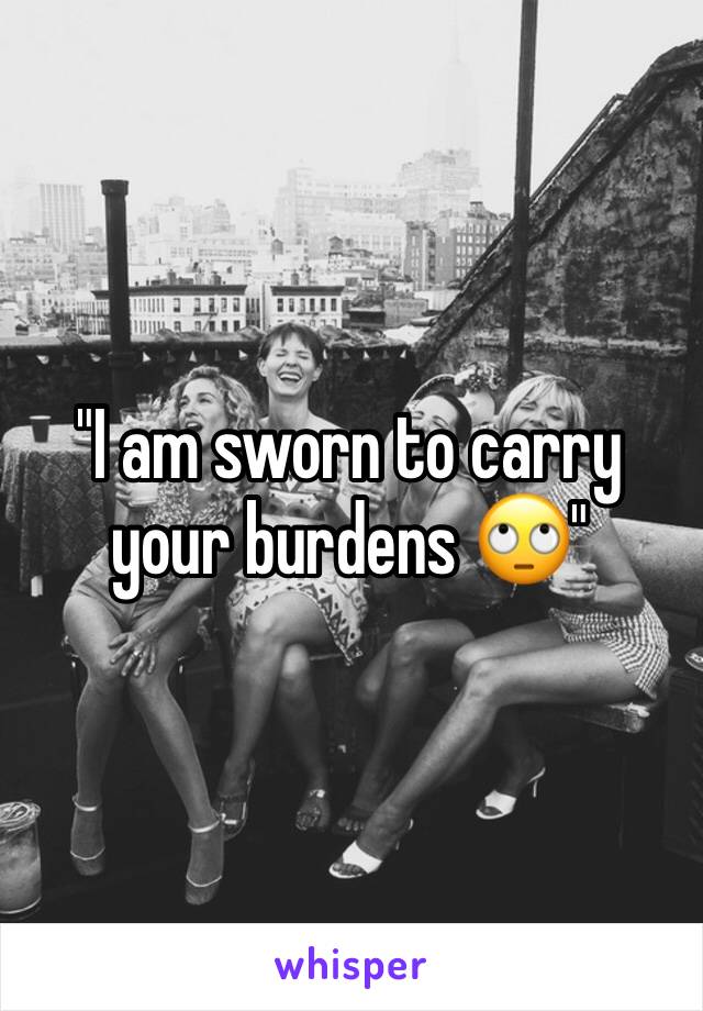 "I am sworn to carry your burdens 🙄"