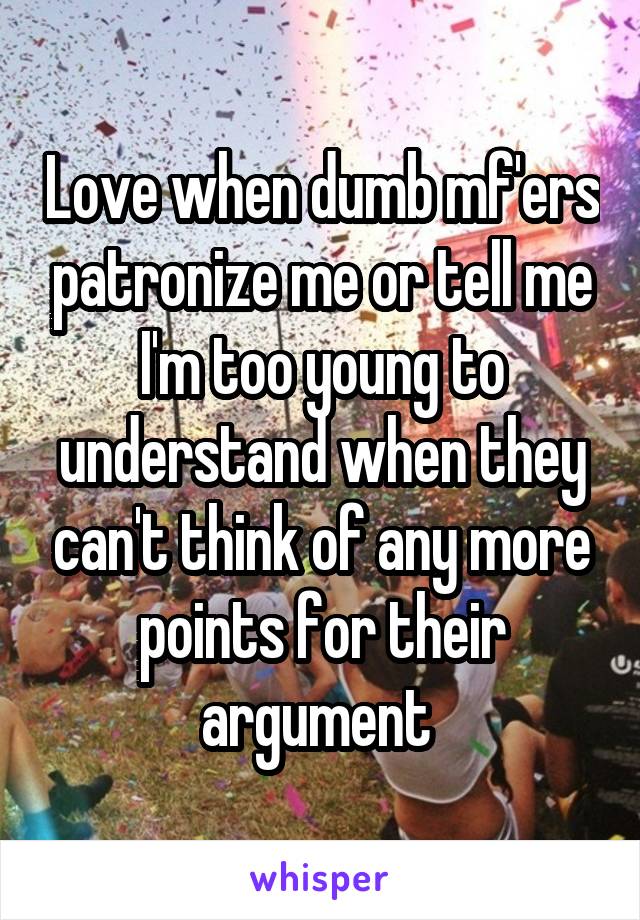 Love when dumb mf'ers patronize me or tell me I'm too young to understand when they can't think of any more points for their argument 