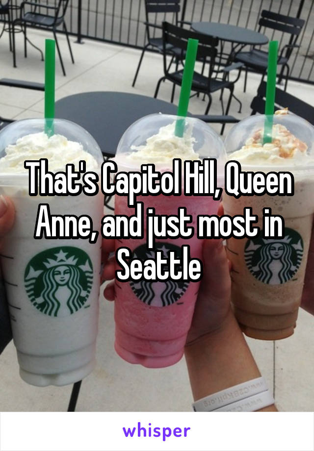 That's Capitol Hill, Queen Anne, and just most in Seattle