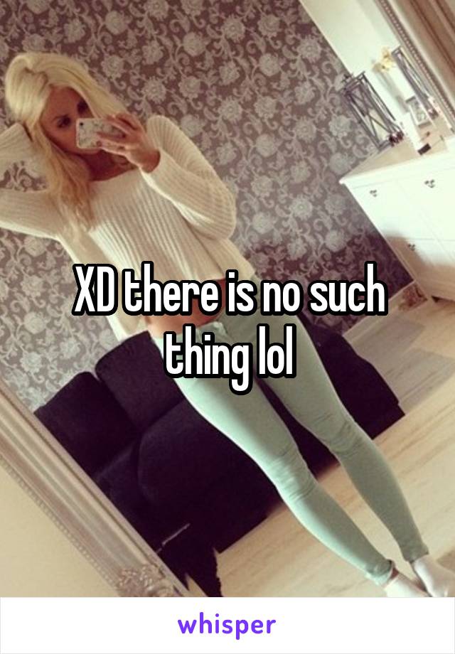 XD there is no such thing lol