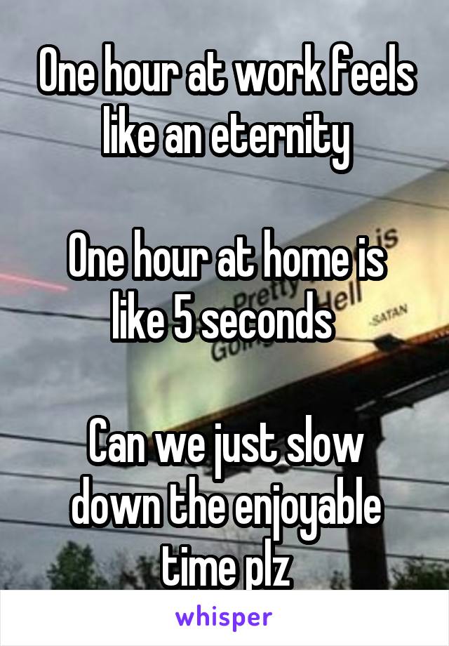 One hour at work feels like an eternity

One hour at home is like 5 seconds 

Can we just slow down the enjoyable time plz