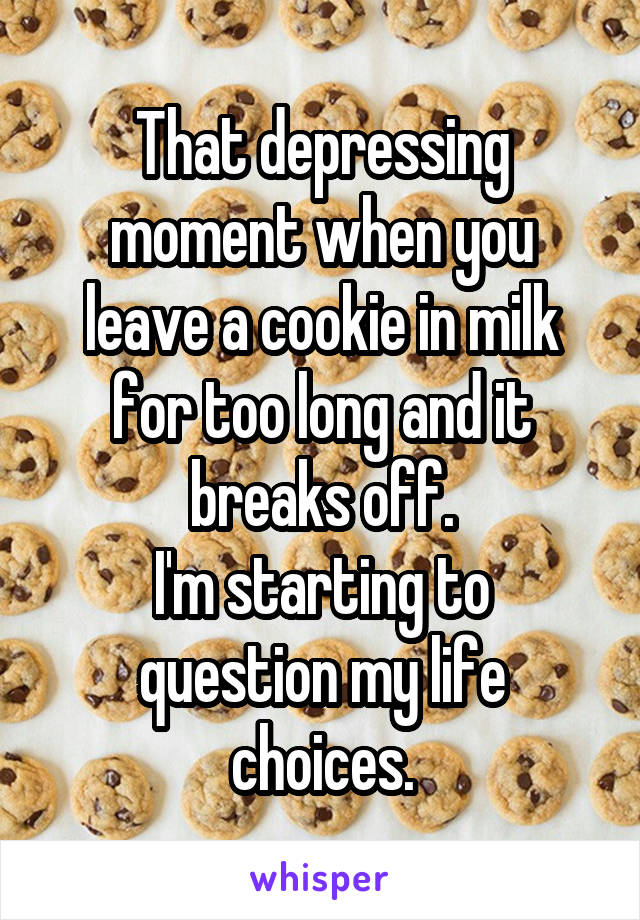 That depressing moment when you leave a cookie in milk for too long and it breaks off.
I'm starting to question my life choices.