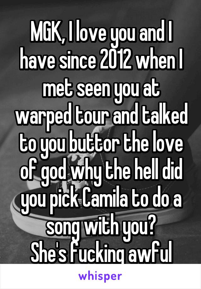 MGK, I love you and I have since 2012 when I met seen you at warped tour and talked to you buttor the love of god why the hell did you pick Camila to do a song with you?
She's fucking awful