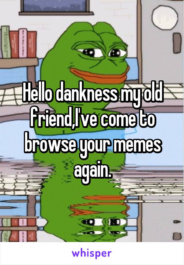 Hello dankness my old friend,I've come to browse your memes again.