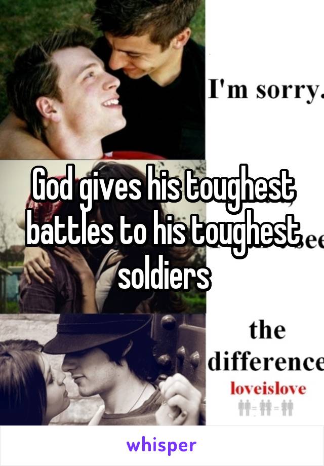 God gives his toughest battles to his toughest soldiers