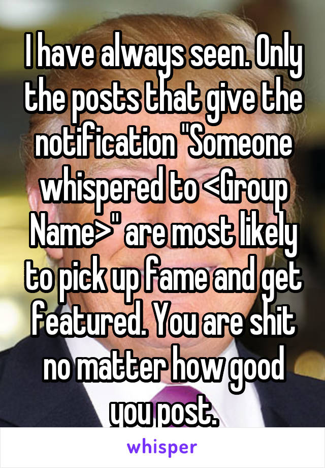 I have always seen. Only the posts that give the notification "Someone whispered to <Group Name>" are most likely to pick up fame and get featured. You are shit no matter how good you post.