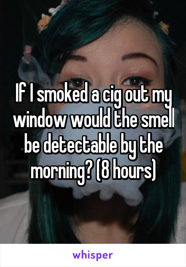 If I smoked a cig out my window would the smell be detectable by the morning? (8 hours)