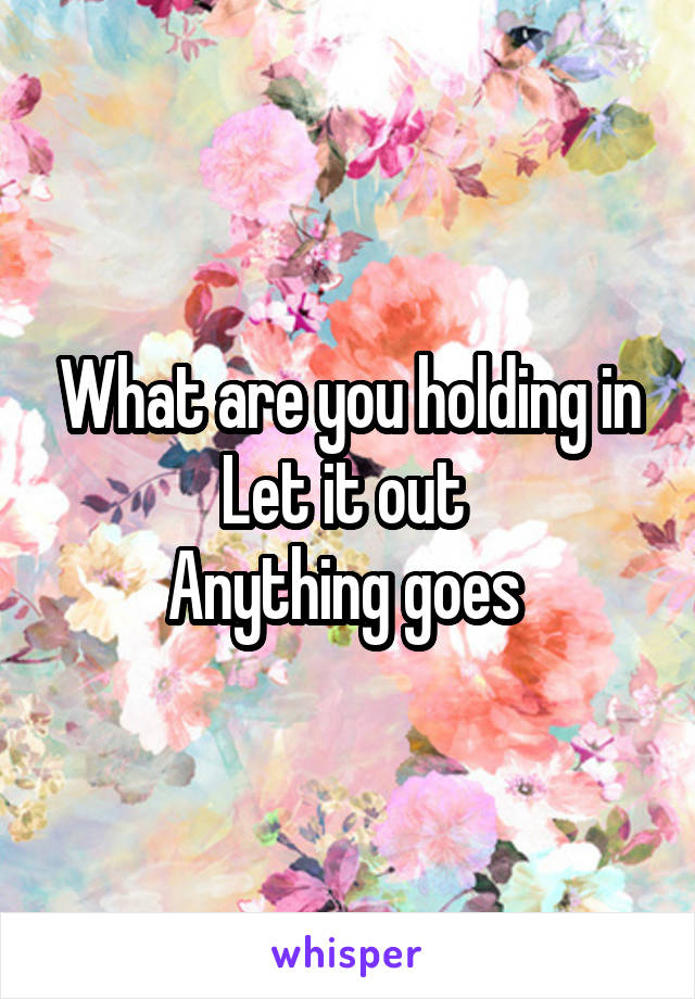 What are you holding in
Let it out 
Anything goes 