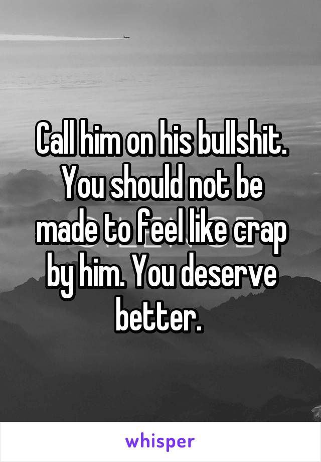 Call him on his bullshit.
You should not be made to feel like crap by him. You deserve better. 