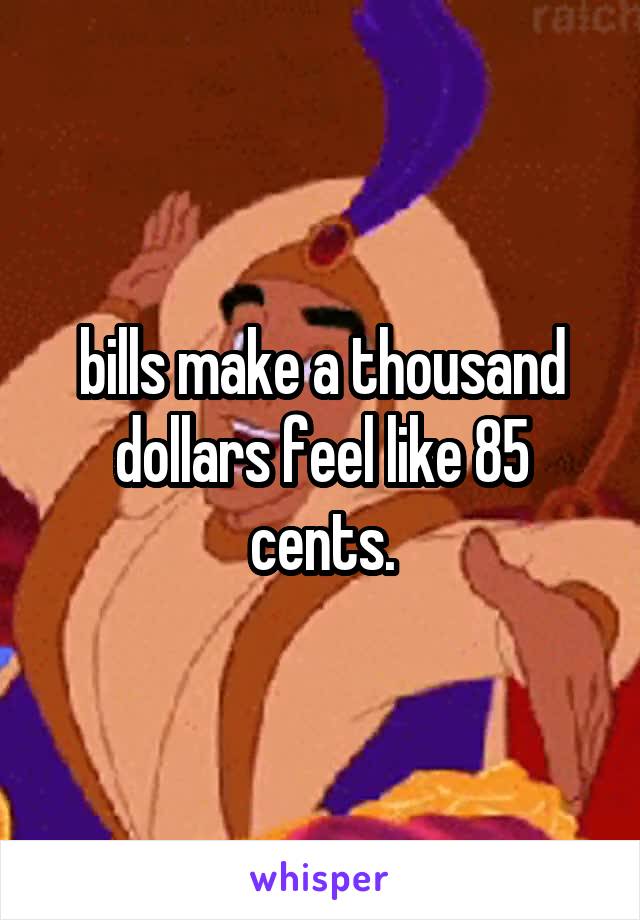 bills make a thousand dollars feel like 85 cents.