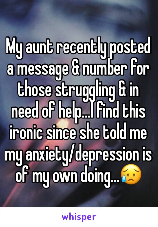 My aunt recently posted a message & number for those struggling & in need of help...I find this ironic since she told me my anxiety/depression is of my own doing...😥