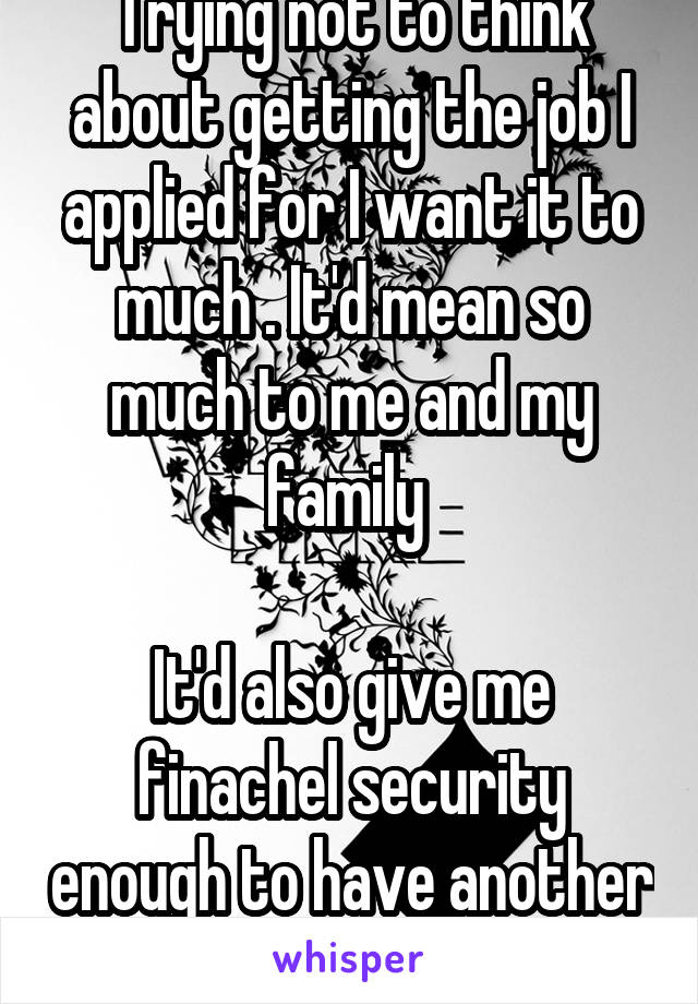 Trying not to think about getting the job I applied for I want it to much . It'd mean so much to me and my family 

It'd also give me finachel security enough to have another baby . I need this 