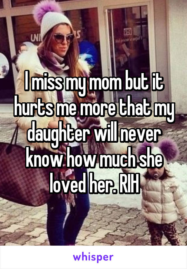 I miss my mom but it hurts me more that my daughter will never know how much she loved her. RIH