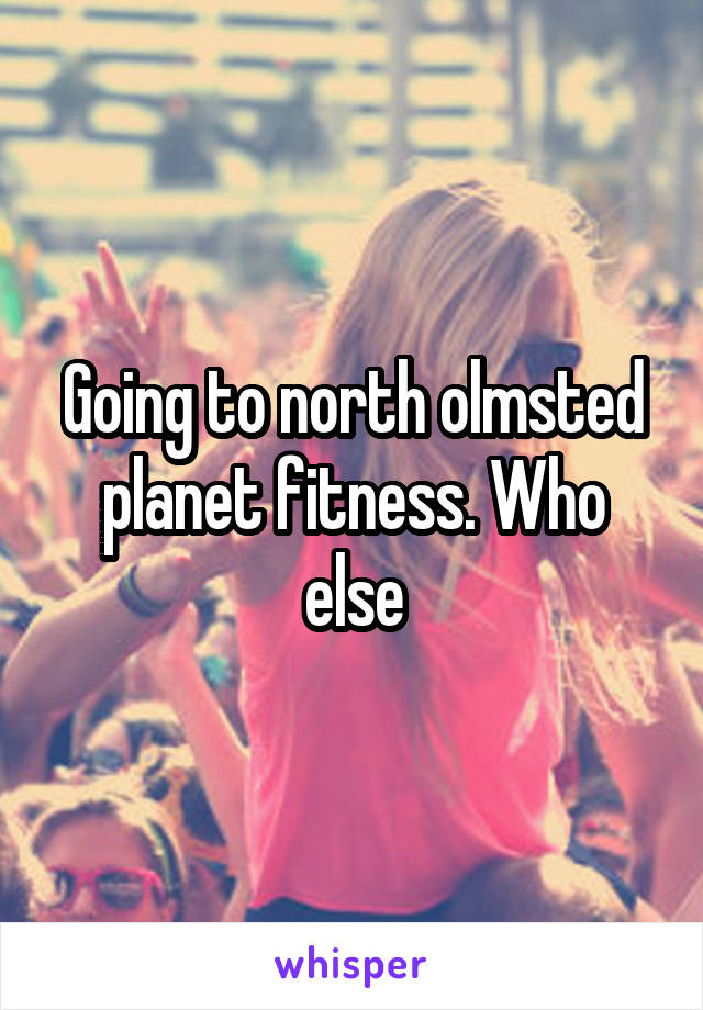 Going to north olmsted planet fitness. Who else