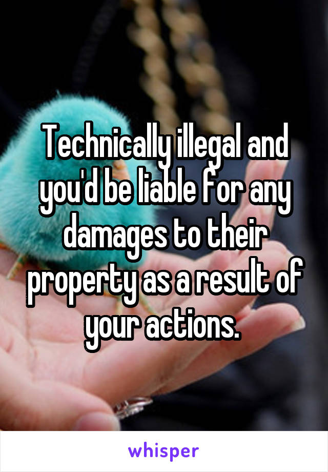 Technically illegal and you'd be liable for any damages to their property as a result of your actions. 