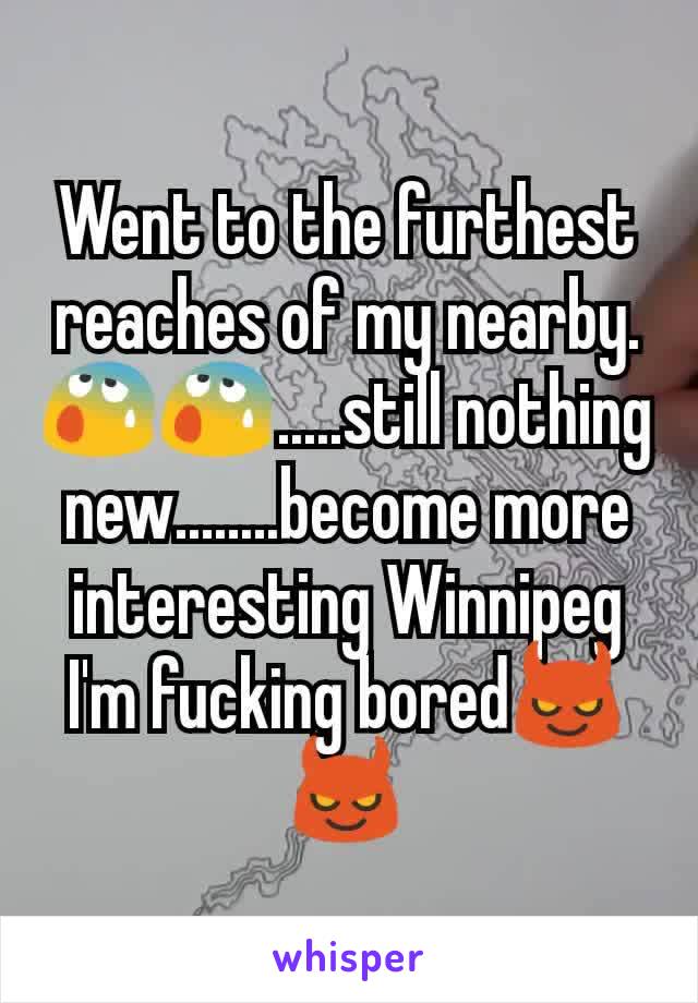 Went to the furthest reaches of my nearby.😰😰.....still nothing new........become more interesting Winnipeg I'm fucking bored😈😈