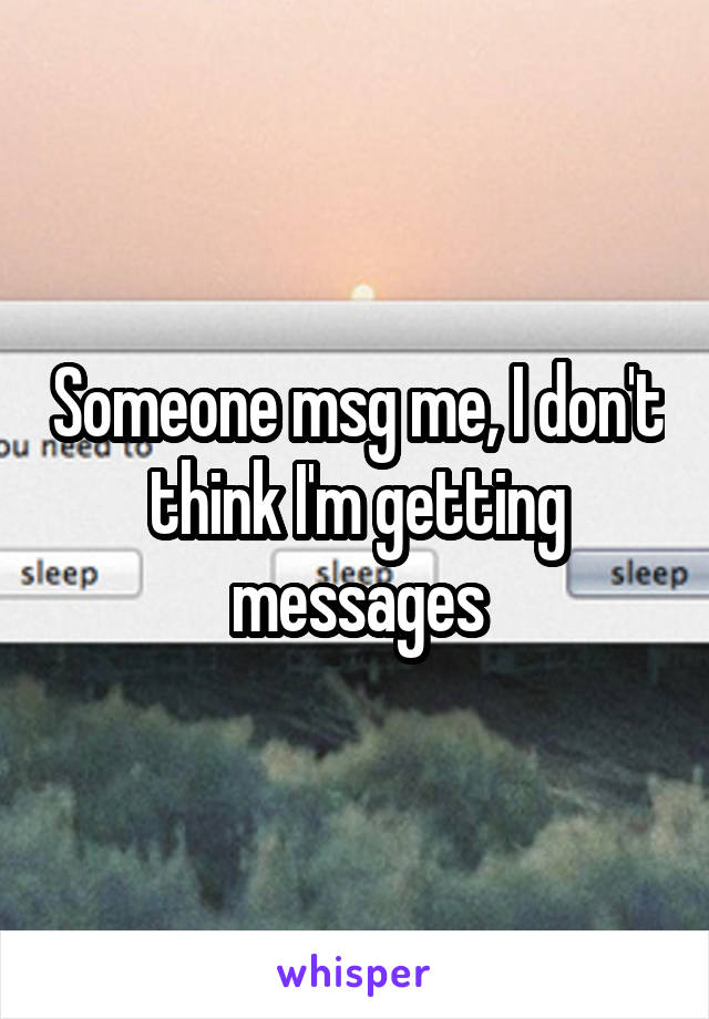 Someone msg me, I don't think I'm getting messages