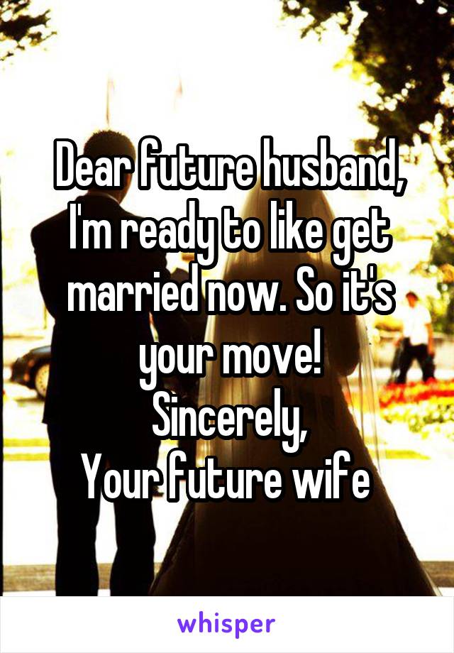 Dear future husband,
I'm ready to like get married now. So it's your move!
Sincerely,
Your future wife 