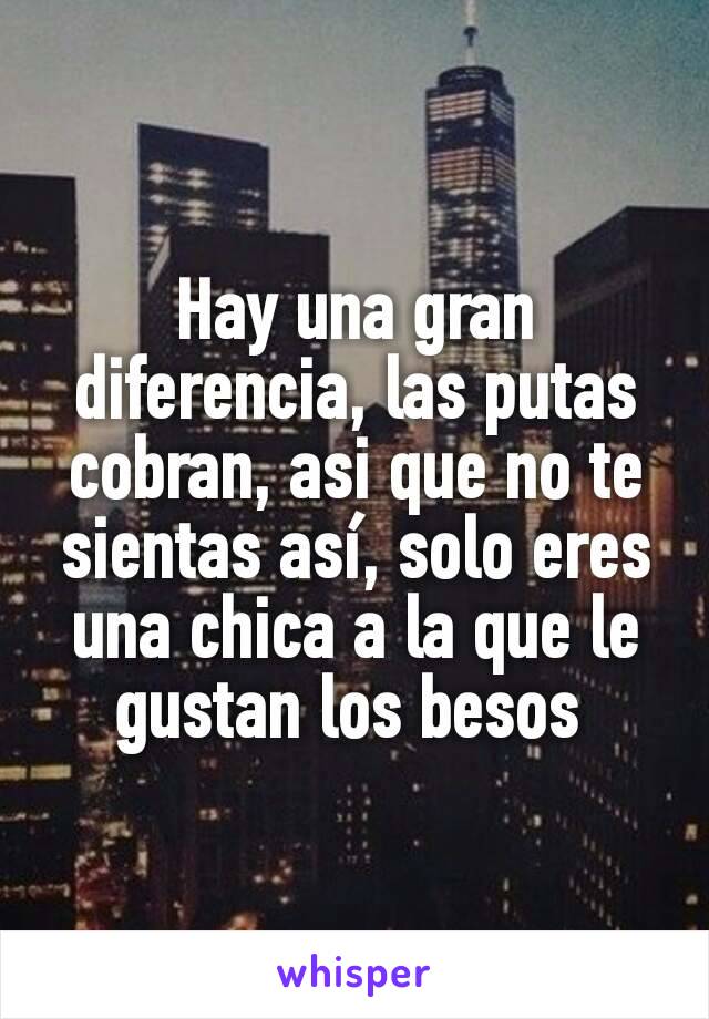 Hay una gran diferencia, las putas cobran, asi que no te sientas así, solo eres una chica a la que le gustan los besos 