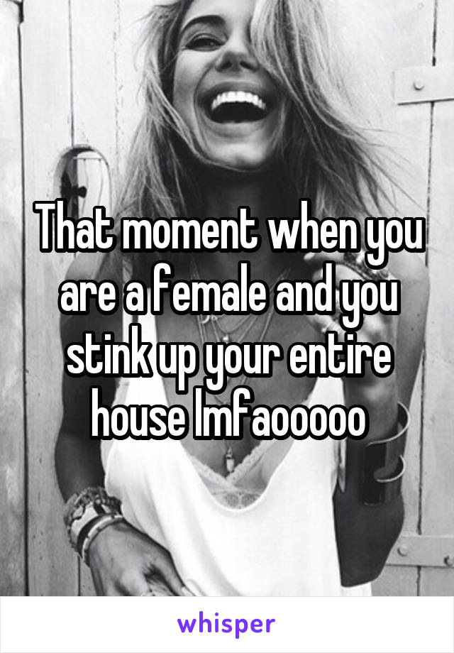 That moment when you are a female and you stink up your entire house lmfaooooo