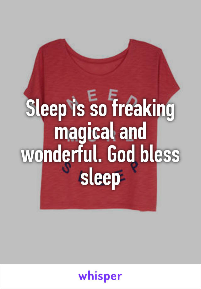 Sleep is so freaking magical and wonderful. God bless sleep