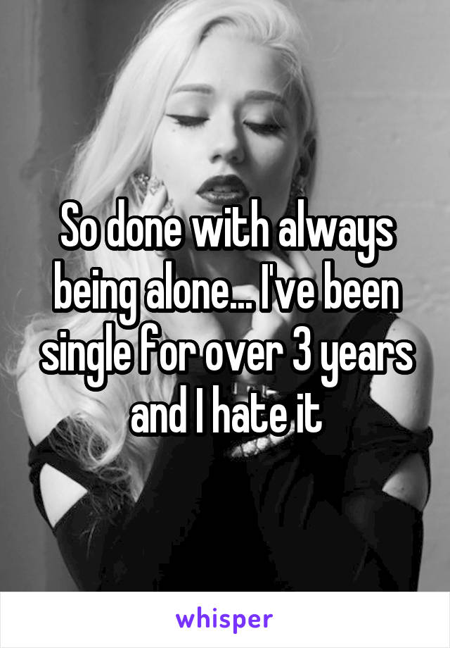 So done with always being alone... I've been single for over 3 years and I hate it