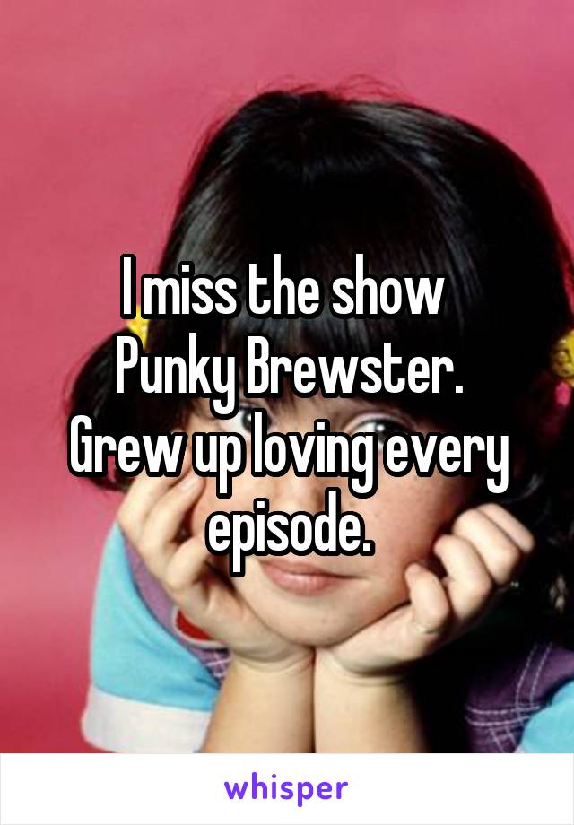 I miss the show 
Punky Brewster.
Grew up loving every episode.