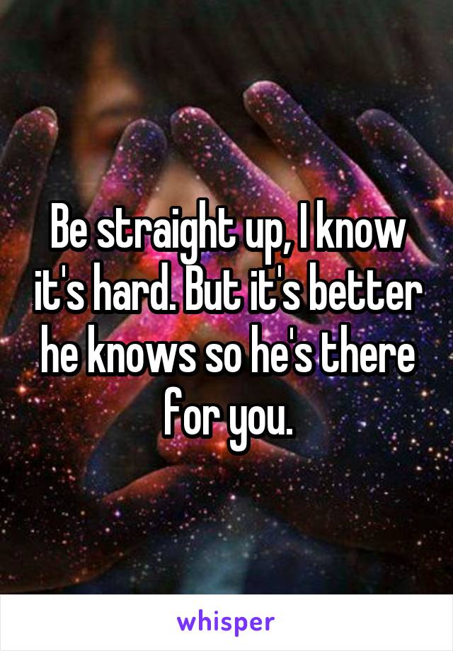 Be straight up, I know it's hard. But it's better he knows so he's there for you.